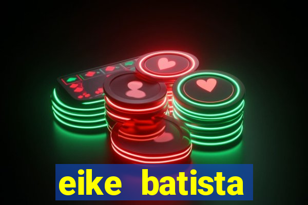 eike batista fortuna 2024